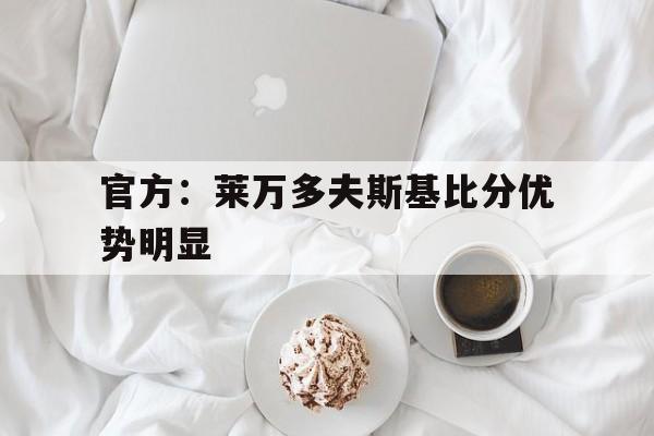官方：莱万多夫斯基比分优势明显的简单介绍|SPORTS